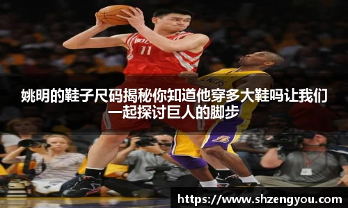姚明的鞋子尺码揭秘你知道他穿多大鞋吗让我们一起探讨巨人的脚步