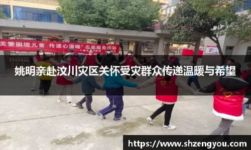 姚明亲赴汶川灾区关怀受灾群众传递温暖与希望