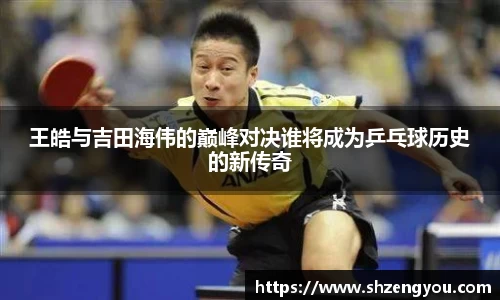 王皓与吉田海伟的巅峰对决谁将成为乒乓球历史的新传奇