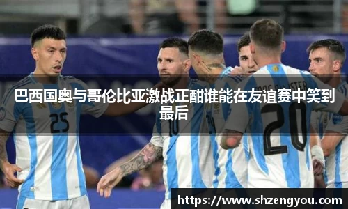巴西国奥与哥伦比亚激战正酣谁能在友谊赛中笑到最后