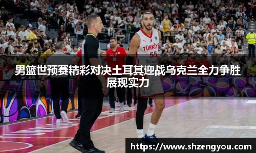 男篮世预赛精彩对决土耳其迎战乌克兰全力争胜展现实力