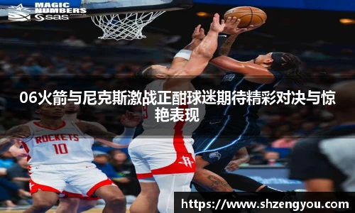 06火箭与尼克斯激战正酣球迷期待精彩对决与惊艳表现