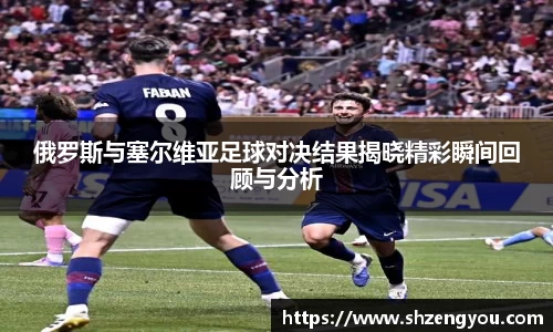 俄罗斯与塞尔维亚足球对决结果揭晓精彩瞬间回顾与分析