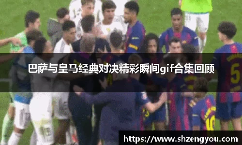 xc体育巴萨与皇马经典对决精彩瞬间gif合集回顾