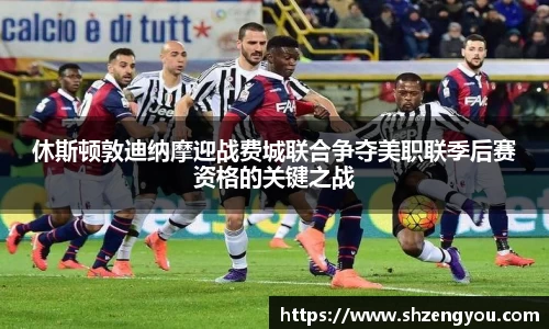 休斯顿敦迪纳摩迎战费城联合争夺美职联季后赛资格的关键之战