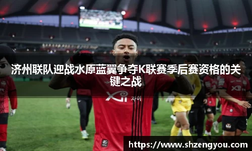 xc体育济州联队迎战水原蓝翼争夺K联赛季后赛资格的关键之战